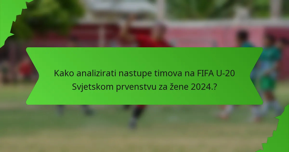 Kako analizirati nastupe timova na FIFA U-20 Svjetskom prvenstvu za žene 2024.?