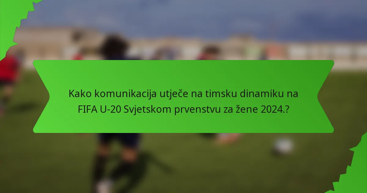Kako komunikacija utječe na timsku dinamiku na FIFA U-20 Svjetskom prvenstvu za žene 2024.?