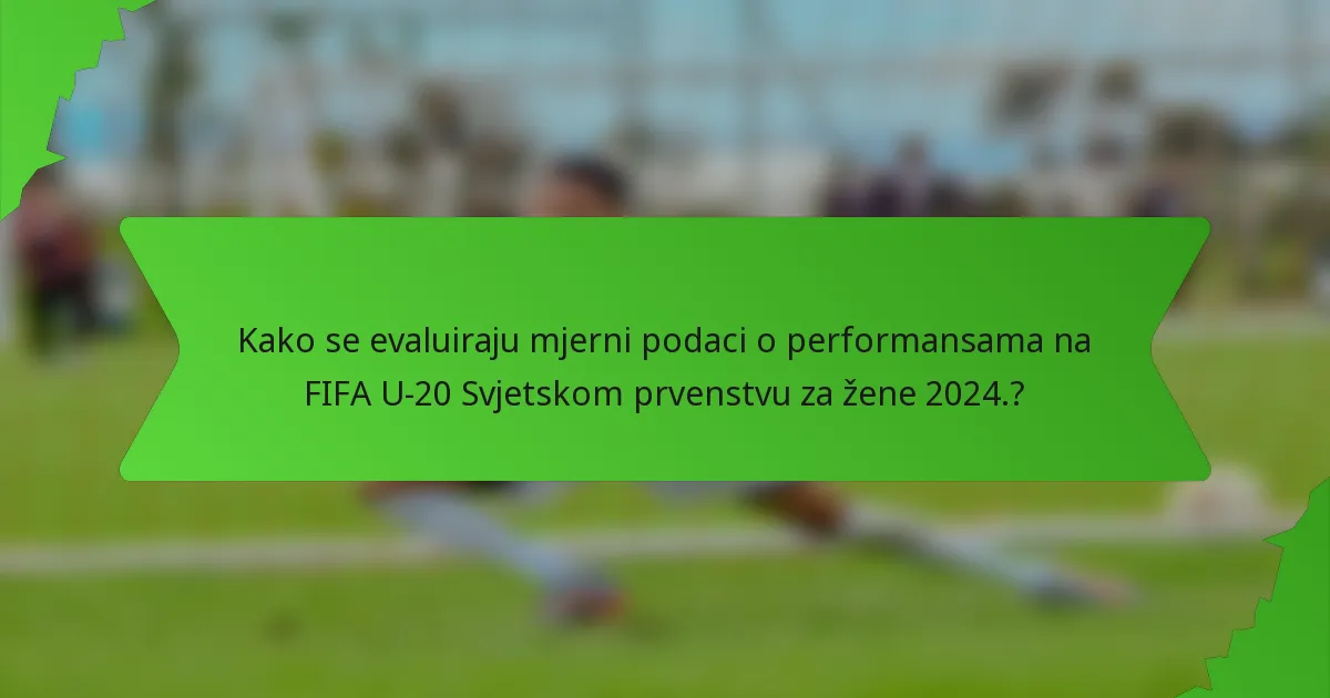 Kako se evaluiraju mjerni podaci o performansama na FIFA U-20 Svjetskom prvenstvu za žene 2024.?