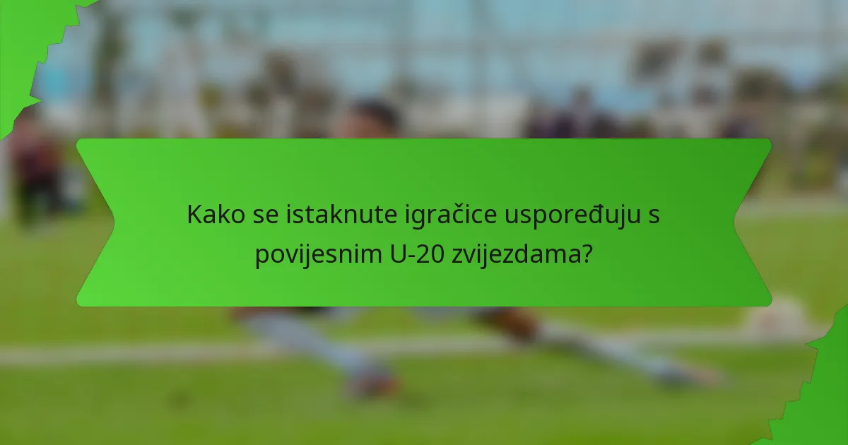Kako se istaknute igračice uspoređuju s povijesnim U-20 zvijezdama?