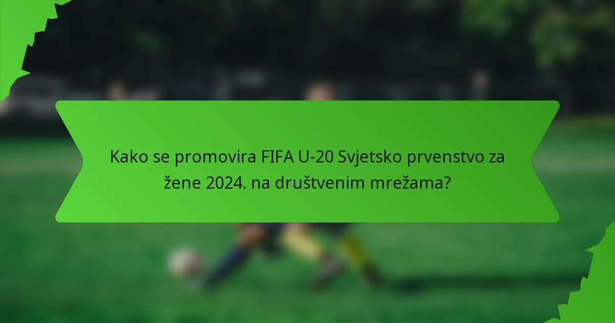 Kako se promovira FIFA U-20 Svjetsko prvenstvo za žene 2024. na društvenim mrežama?