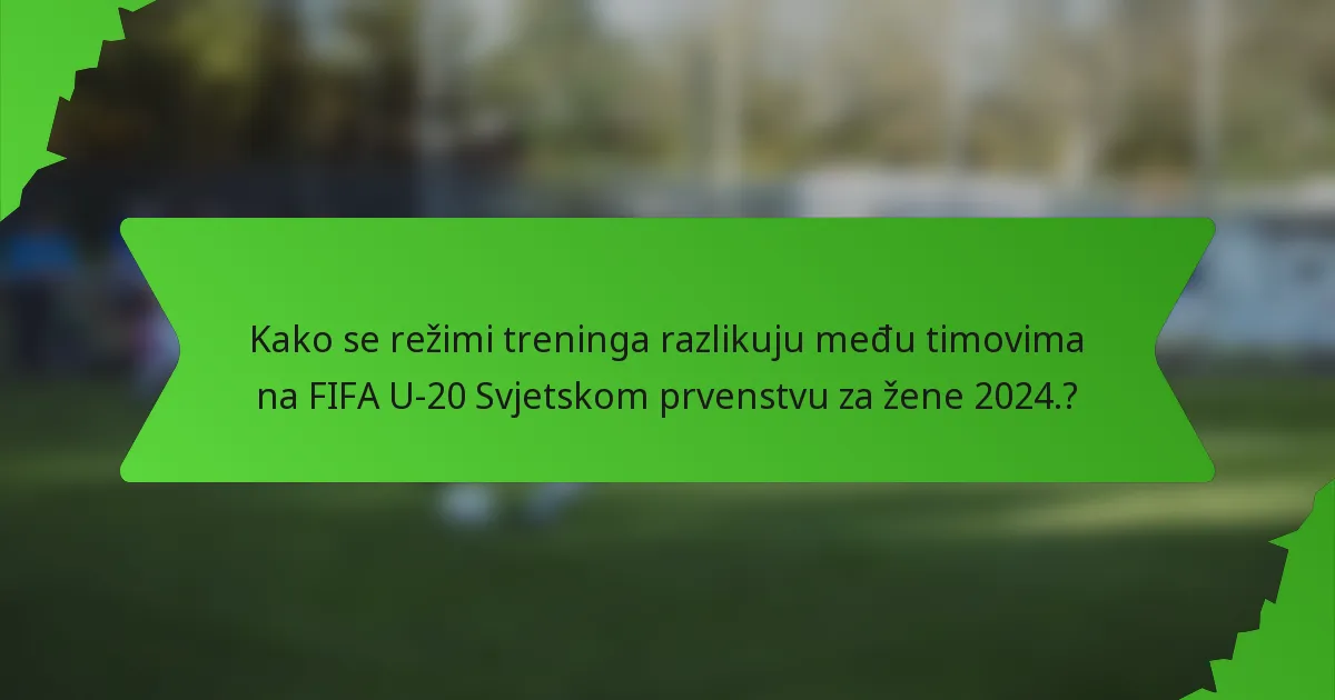 Kako se režimi treninga razlikuju među timovima na FIFA U-20 Svjetskom prvenstvu za žene 2024.?