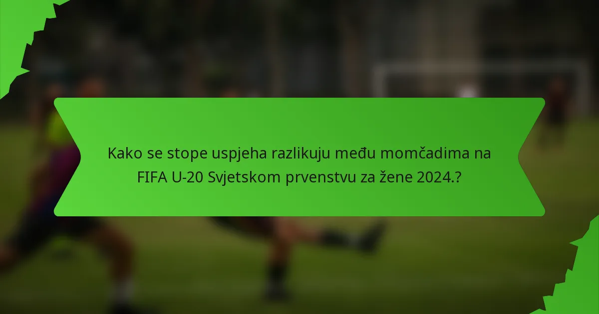 Kako se stope uspjeha razlikuju među momčadima na FIFA U-20 Svjetskom prvenstvu za žene 2024.?