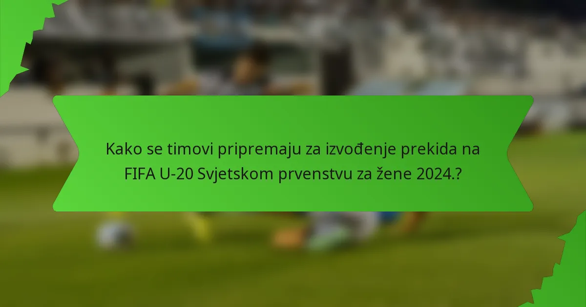 Kako se timovi pripremaju za izvođenje prekida na FIFA U-20 Svjetskom prvenstvu za žene 2024.?