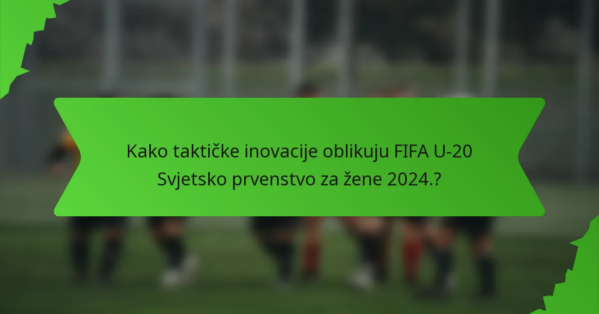 Kako taktičke inovacije oblikuju FIFA U-20 Svjetsko prvenstvo za žene 2024.?