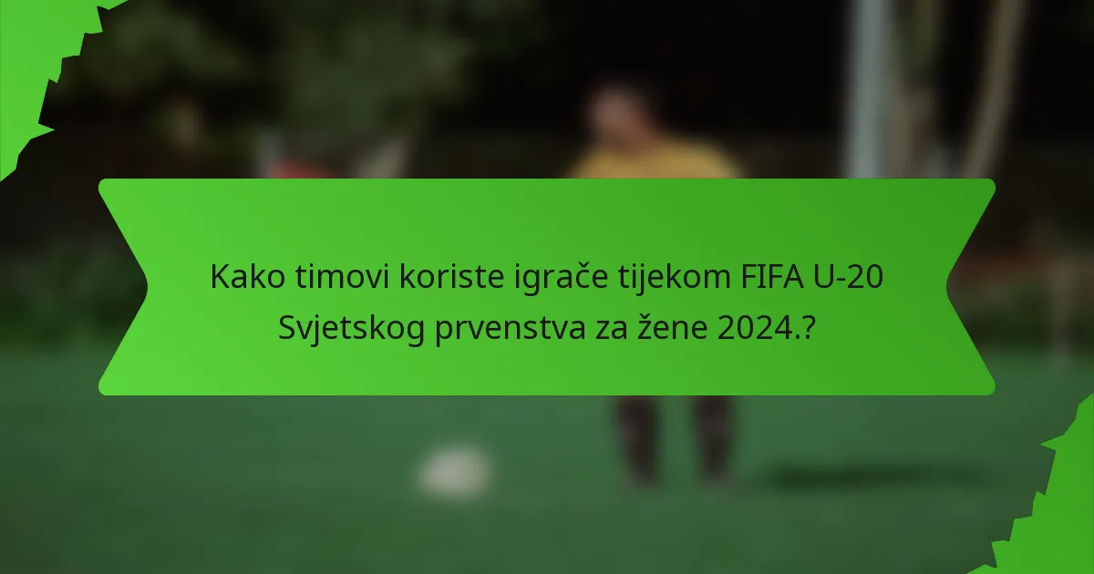 Kako timovi koriste igrače tijekom FIFA U-20 Svjetskog prvenstva za žene 2024.?