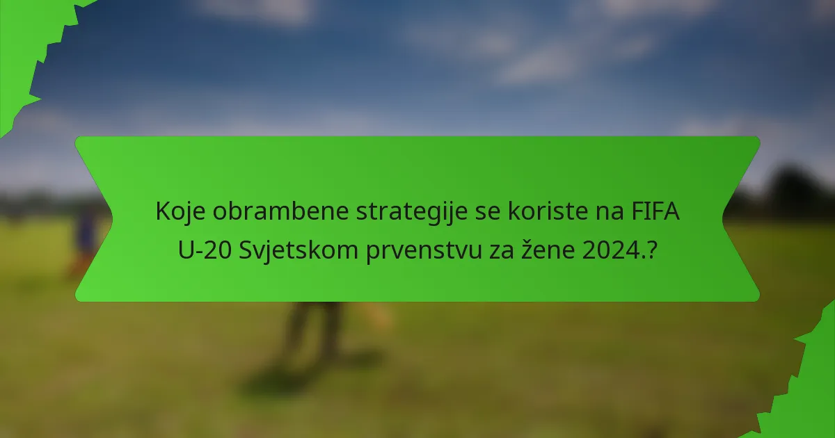 Koje obrambene strategije se koriste na FIFA U-20 Svjetskom prvenstvu za žene 2024.?