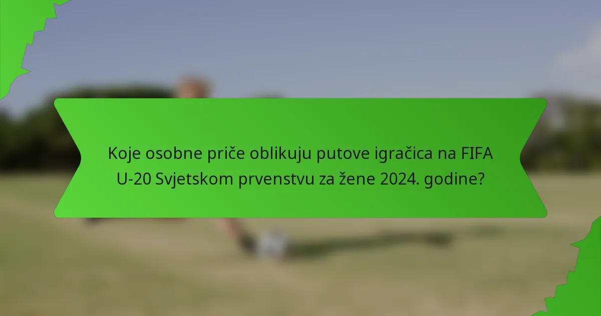 Koje osobne priče oblikuju putove igračica na FIFA U-20 Svjetskom prvenstvu za žene 2024. godine?