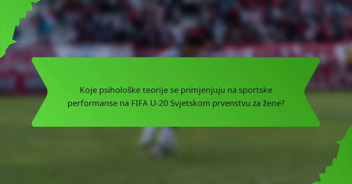 Koje psihološke teorije se primjenjuju na sportske performanse na FIFA U-20 Svjetskom prvenstvu za žene?