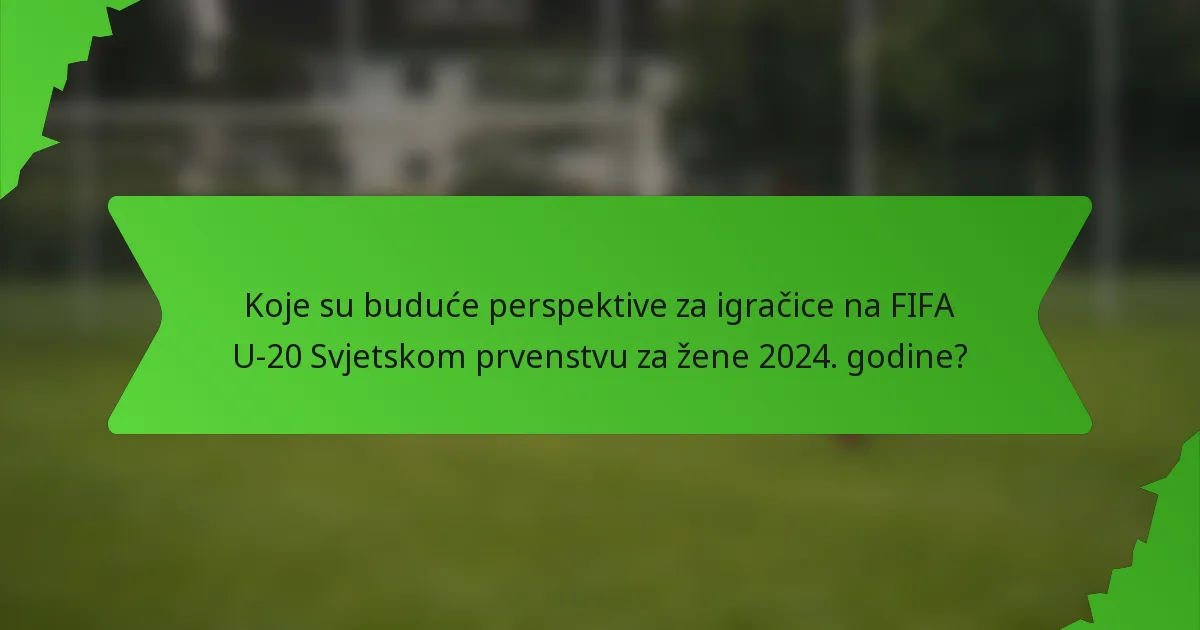 Koje su buduće perspektive za igračice na FIFA U-20 Svjetskom prvenstvu za žene 2024. godine?