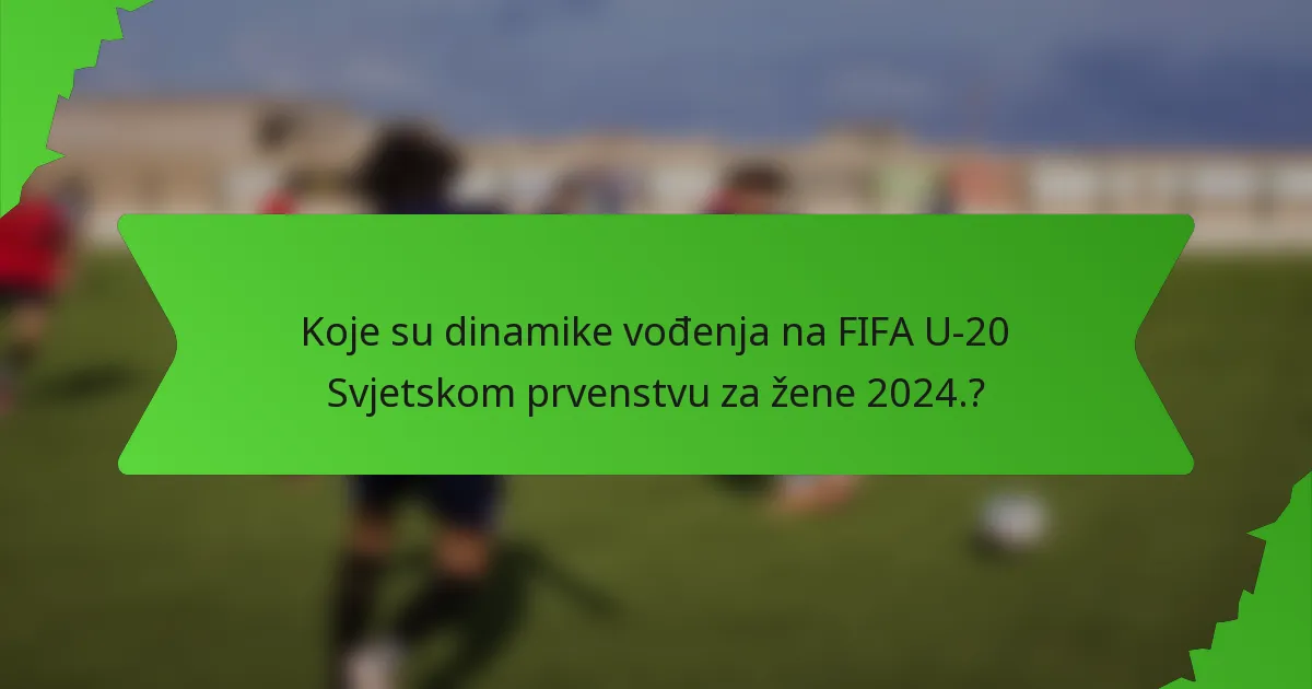 Koje su dinamike vođenja na FIFA U-20 Svjetskom prvenstvu za žene 2024.?