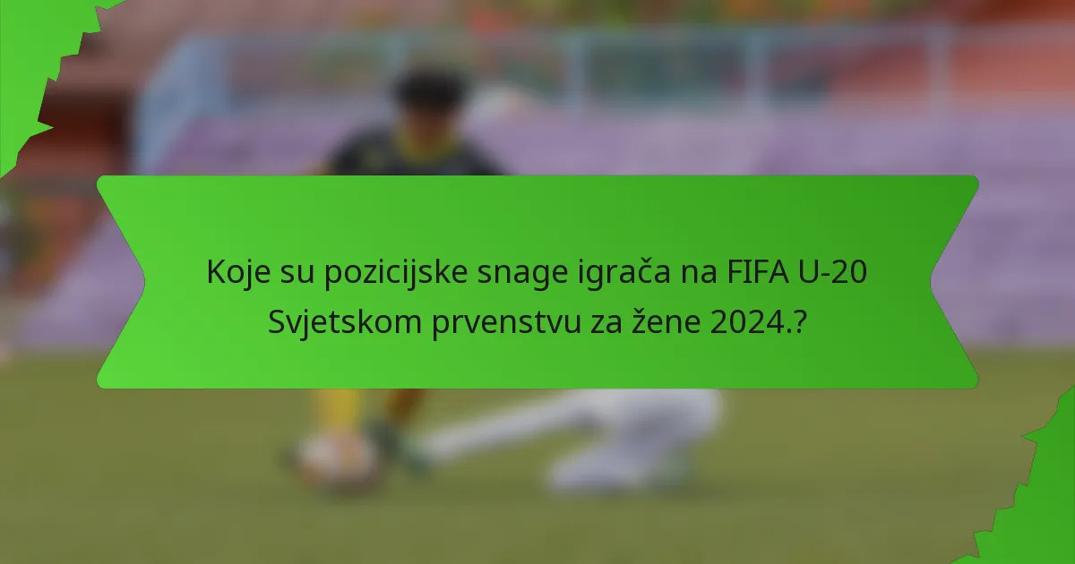 Koje su pozicijske snage igrača na FIFA U-20 Svjetskom prvenstvu za žene 2024.?