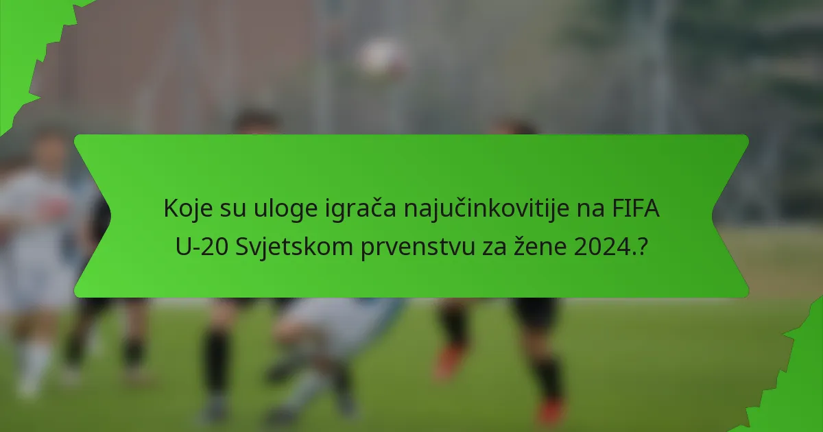 Koje su uloge igrača najučinkovitije na FIFA U-20 Svjetskom prvenstvu za žene 2024.?