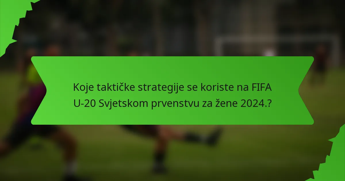 Koje taktičke strategije se koriste na FIFA U-20 Svjetskom prvenstvu za žene 2024.?