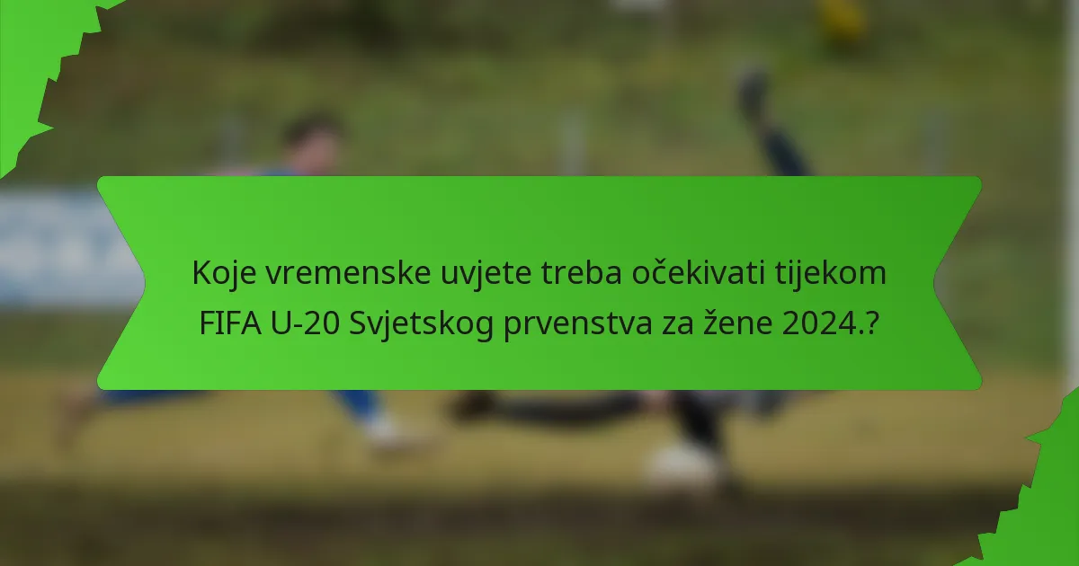 Koje vremenske uvjete treba očekivati tijekom FIFA U-20 Svjetskog prvenstva za žene 2024.?