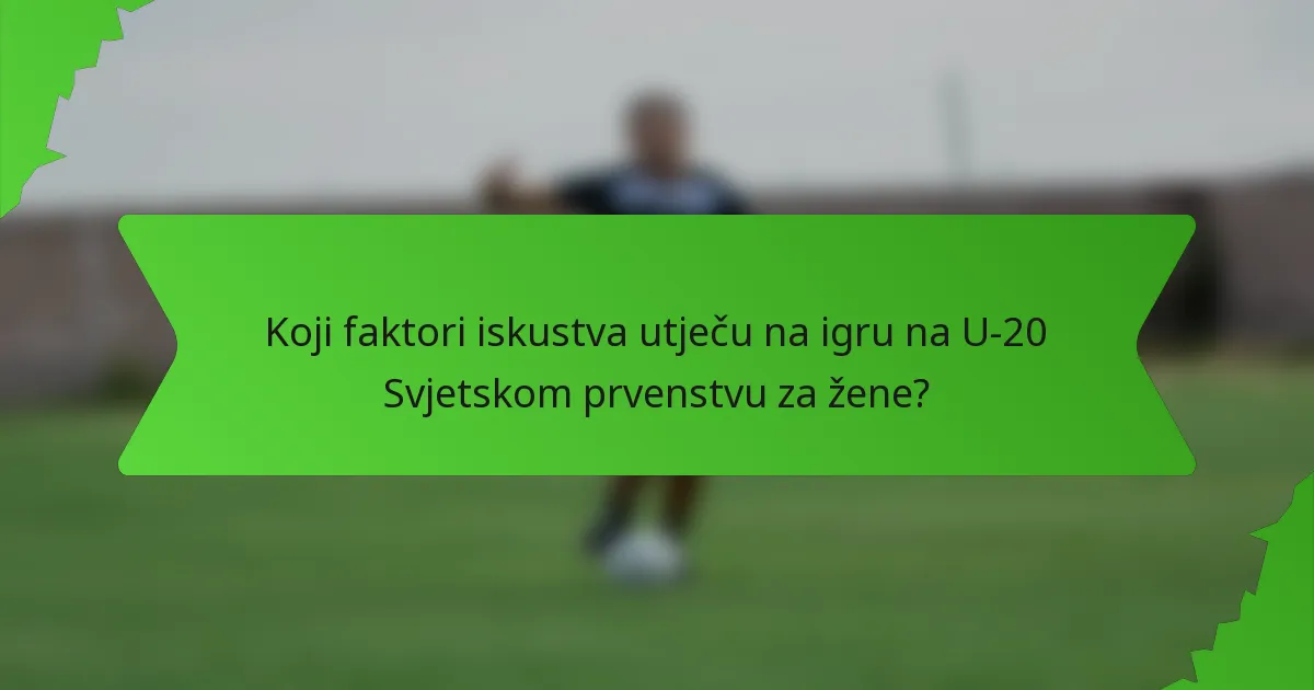 Koji faktori iskustva utječu na igru na U-20 Svjetskom prvenstvu za žene?