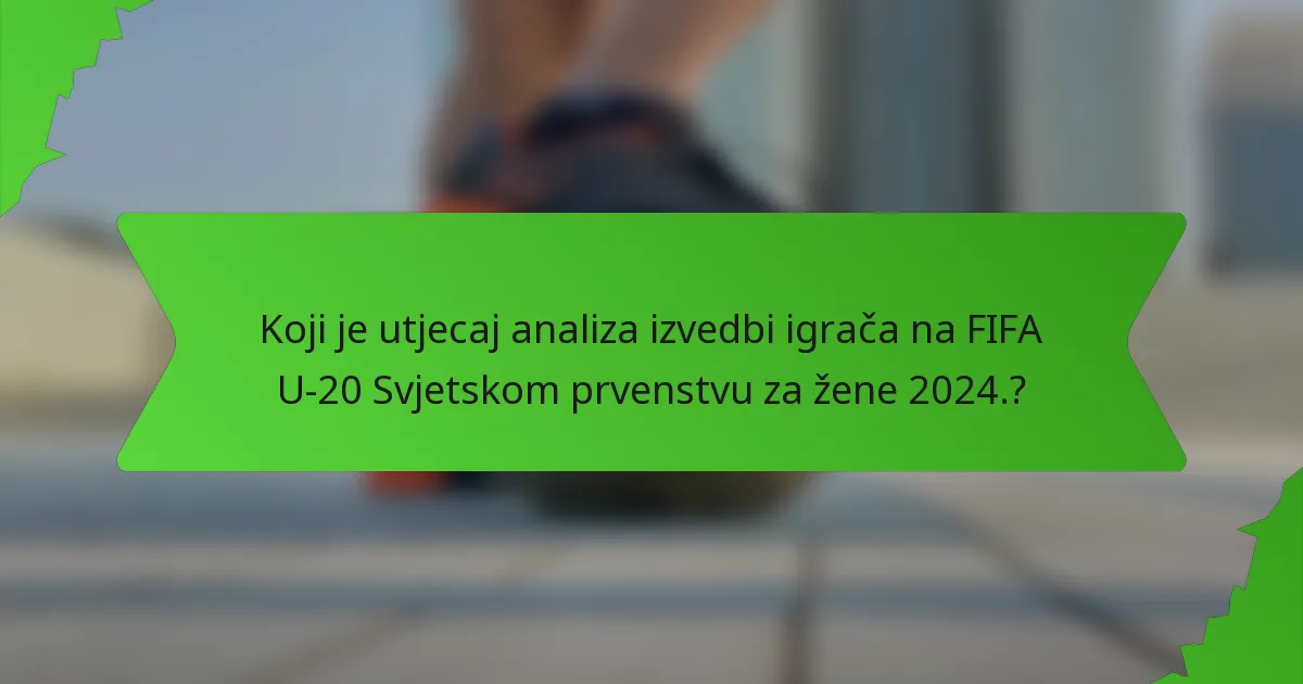 Koji je utjecaj analiza izvedbi igrača na FIFA U-20 Svjetskom prvenstvu za žene 2024.?