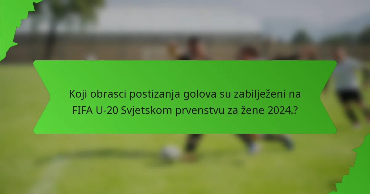 Koji obrasci postizanja golova su zabilježeni na FIFA U-20 Svjetskom prvenstvu za žene 2024.?