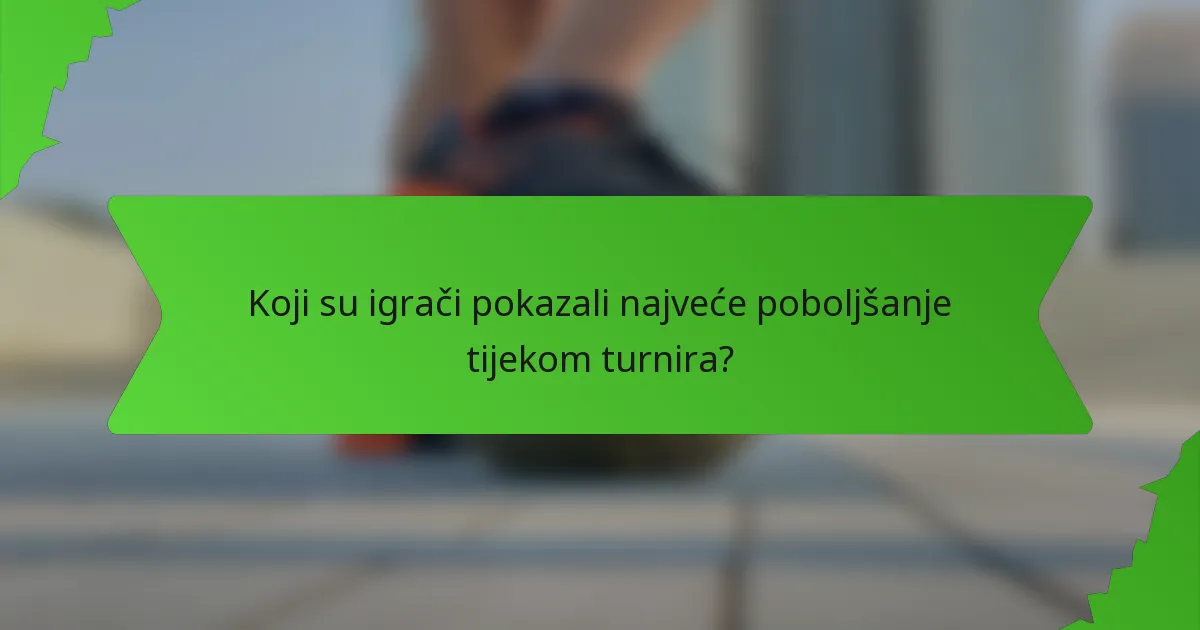 Koji su igrači pokazali najveće poboljšanje tijekom turnira?