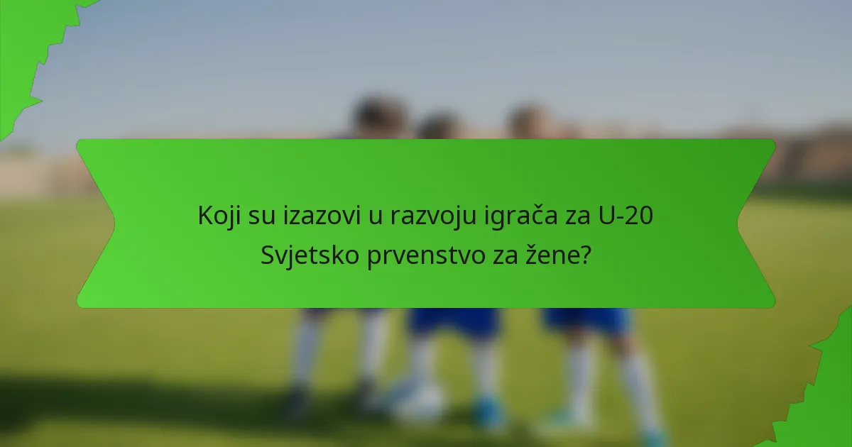Koji su izazovi u razvoju igrača za U-20 Svjetsko prvenstvo za žene?