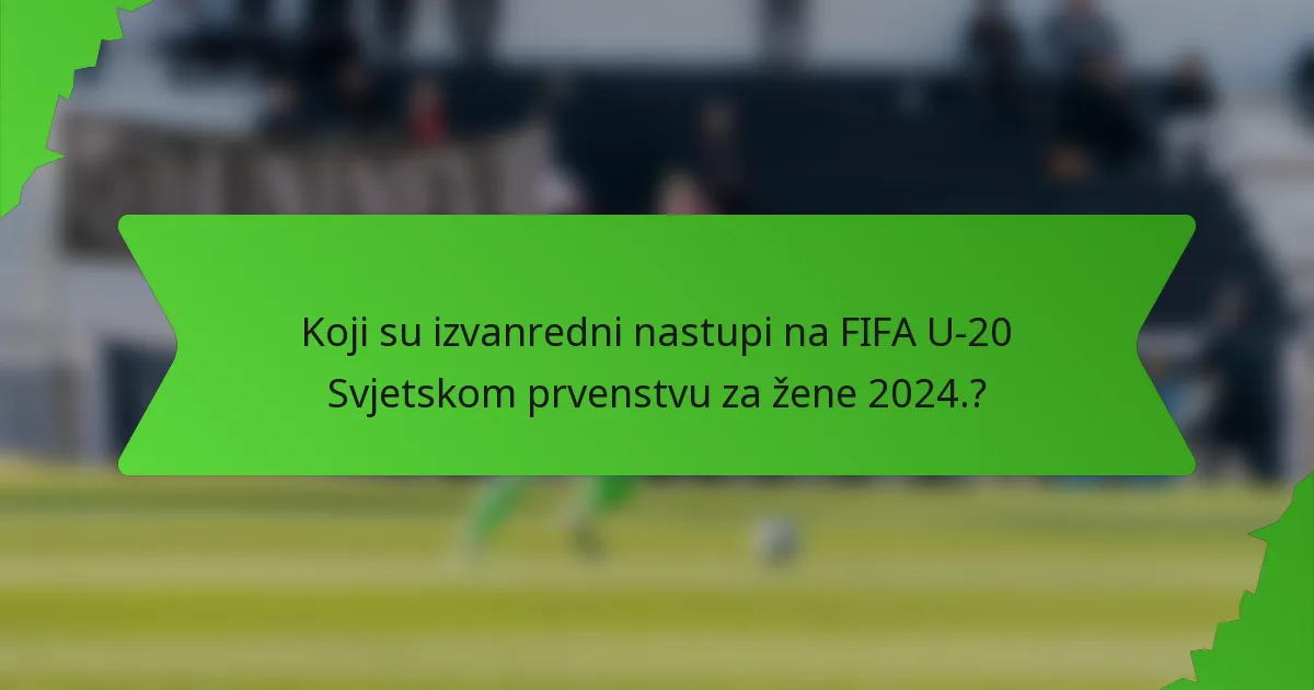 Koji su izvanredni nastupi na FIFA U-20 Svjetskom prvenstvu za žene 2024.?