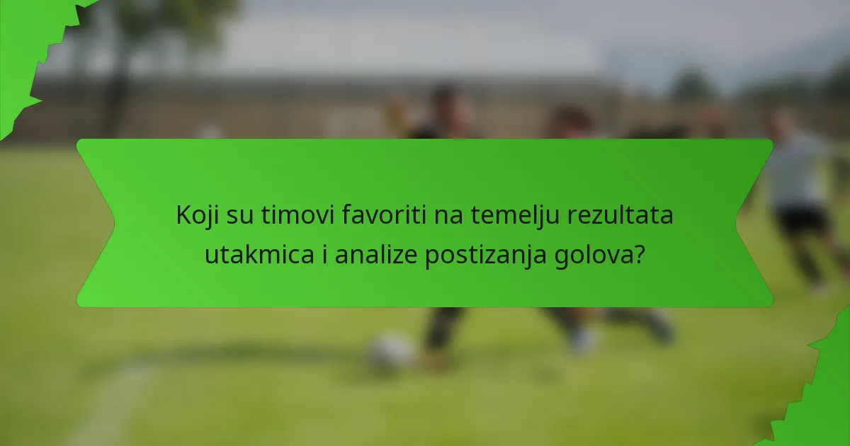 Koji su timovi favoriti na temelju rezultata utakmica i analize postizanja golova?