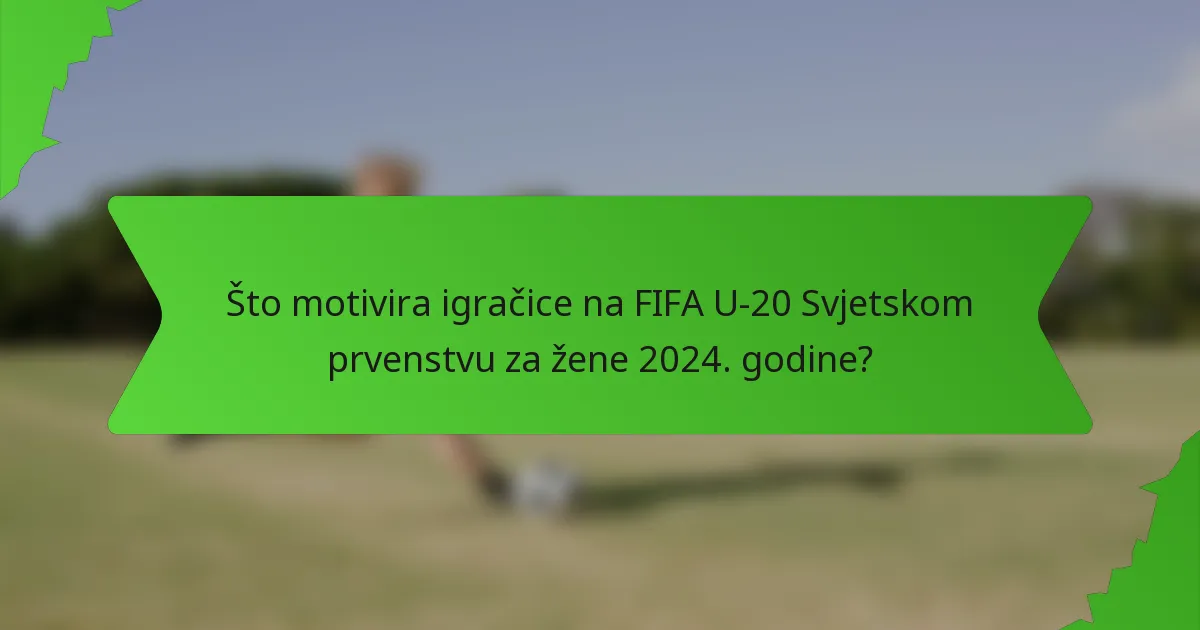 Što motivira igračice na FIFA U-20 Svjetskom prvenstvu za žene 2024. godine?