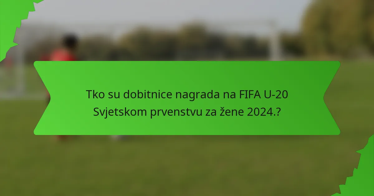 Tko su dobitnice nagrada na FIFA U-20 Svjetskom prvenstvu za žene 2024.?