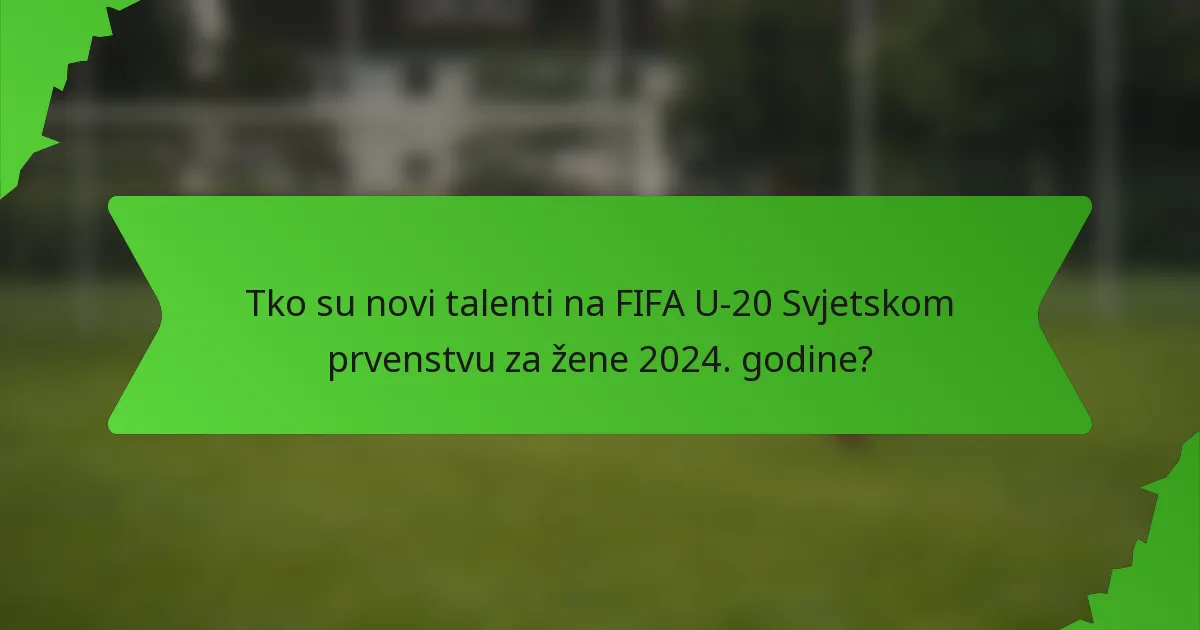 Tko su novi talenti na FIFA U-20 Svjetskom prvenstvu za žene 2024. godine?