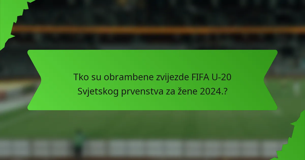 Tko su obrambene zvijezde FIFA U-20 Svjetskog prvenstva za žene 2024.?